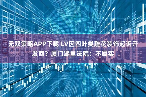 无双策略APP下载 LV因四叶类雕花装饰起诉开发商？厦门湖里法院：不属实