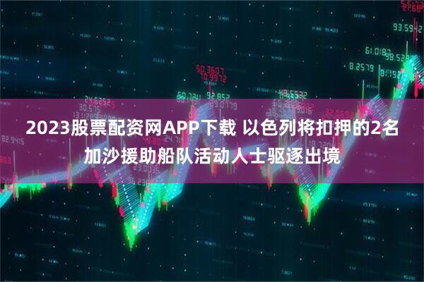 2023股票配资网APP下载 以色列将扣押的2名加沙援助船队活动人士驱逐出境