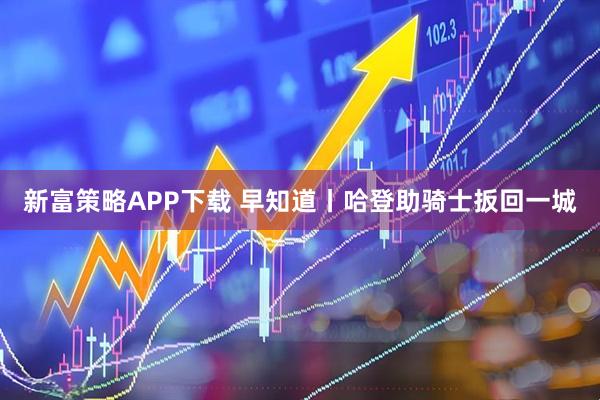 新富策略APP下载 早知道丨哈登助骑士扳回一城