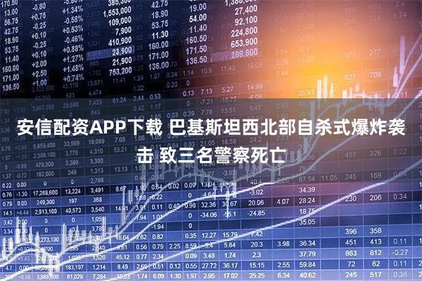 安信配资APP下载 巴基斯坦西北部自杀式爆炸袭击 致三名警察死亡