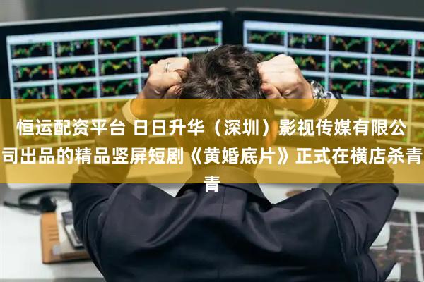 恒运配资平台 日日升华（深圳）影视传媒有限公司出品的精品竖屏短剧《黄婚底片》正式在横店杀青