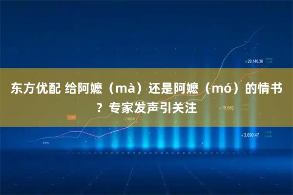 东方优配 给阿嬷（mà）还是阿嬷（mó）的情书？专家发声引关注
