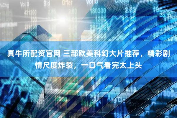 真牛所配资官网 三部欧美科幻大片推荐，精彩剧情尺度炸裂，一口气看完太上头