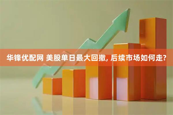 华锋优配网 美股单日最大回撤, 后续市场如何走?