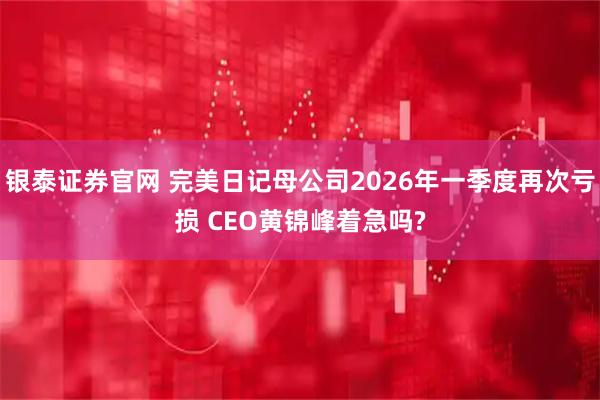 银泰证券官网 完美日记母公司2026年一季度再次亏损 CEO黄锦峰着急吗?