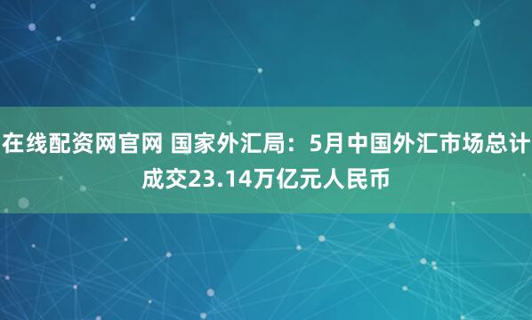 在线配资网官网 国家外汇局：5月中国外汇市场总计成交23.14万亿元人民币