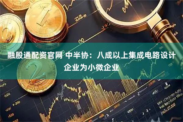 融股通配资官网 中半协：八成以上集成电路设计企业为小微企业