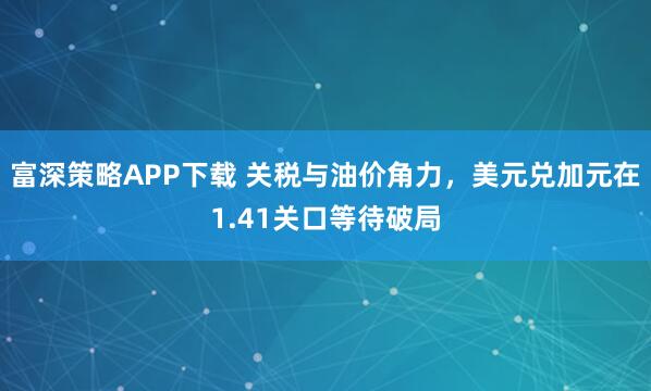 富深策略APP下载 关税与油价角力，美元兑加元在1.41关口等待破局