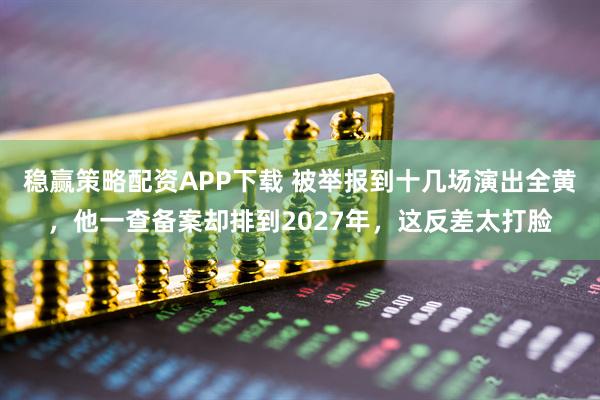 稳赢策略配资APP下载 被举报到十几场演出全黄，他一查备案却排到2027年，这反差太打脸