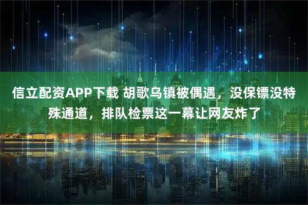 信立配资APP下载 胡歌乌镇被偶遇，没保镖没特殊通道，排队检票这一幕让网友炸了