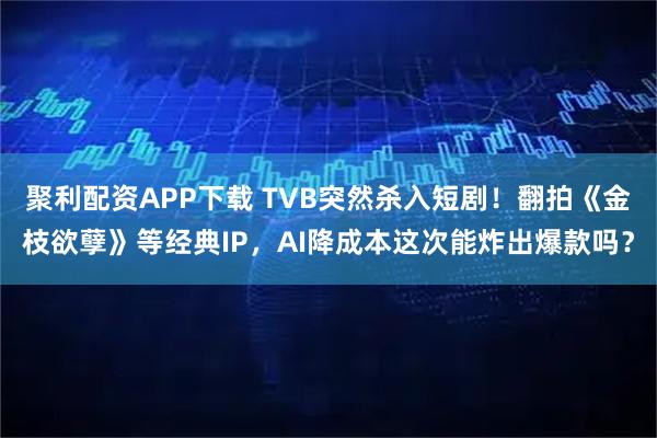 聚利配资APP下载 TVB突然杀入短剧！翻拍《金枝欲孽》等经典IP，AI降成本这次能炸出爆款吗？